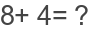 8+ 4= ?